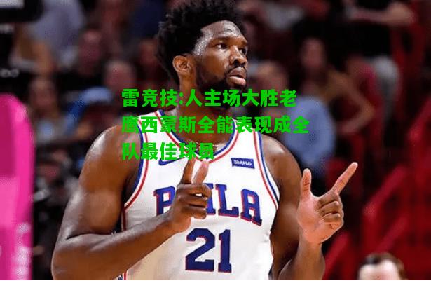 雷竞技:人主场大胜老鹰西蒙斯全能表现成全队最佳球员
