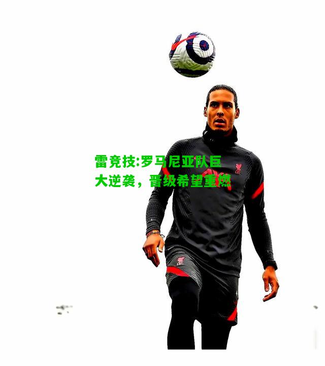 雷竞技:罗马尼亚队巨大逆袭，晋级希望重燃