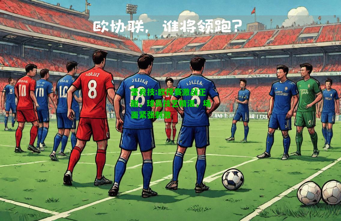 雷竞技:欧预赛激战正酣，球员技艺精湛，场面紧张刺激