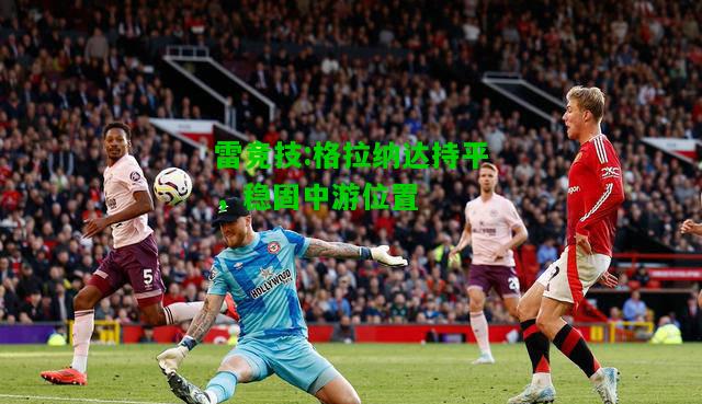 雷竞技:格拉纳达持平，稳固中游位置
