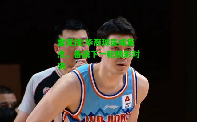 雷竞技:华裔球员成焦点，备战下一轮精彩对决