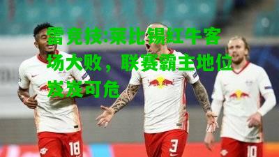 雷竞技:莱比锡红牛客场大败，联赛霸主地位岌岌可危