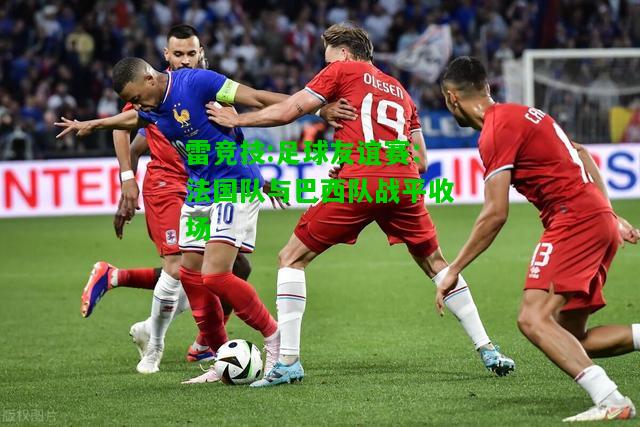 雷竞技:足球友谊赛：法国队与巴西队战平收场