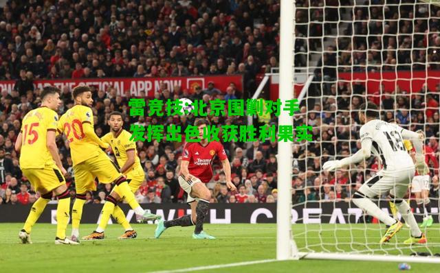 雷竞技:北京围剿对手发挥出色收获胜利果实
