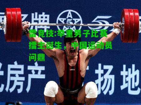 雷竞技:举重男子比赛擂主诞生，中国运动员问鼎