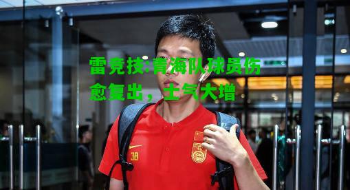 雷竞技:青海队球员伤愈复出，士气大增