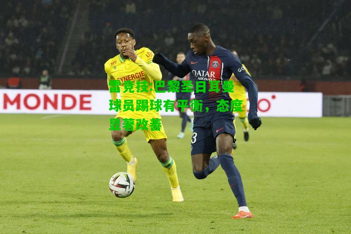 雷竞技:巴黎圣日耳曼球员踢球有平衡，态度显著改善