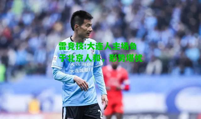 雷竞技:大连人主场负于北京人和，形势堪忧