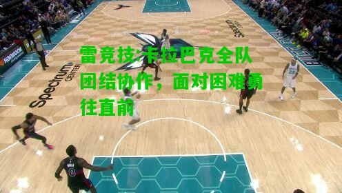 雷竞技:卡拉巴克全队团结协作，面对困难勇往直前
