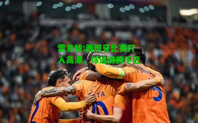 雷竞技:西班牙比赛打入高潮，球迷沸腾不已