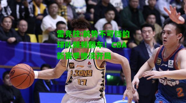 雷竞技:前势不可挡的球队频频翻车！CBA新赛季惨淡开局