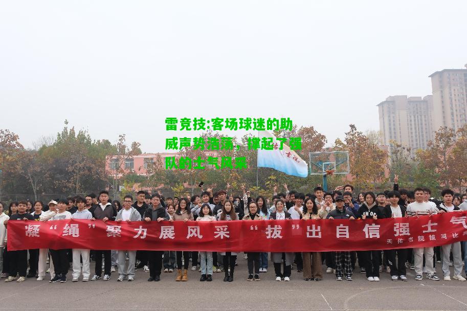 雷竞技:客场球迷的助威声势浩荡，撑起了强队的士气风采
