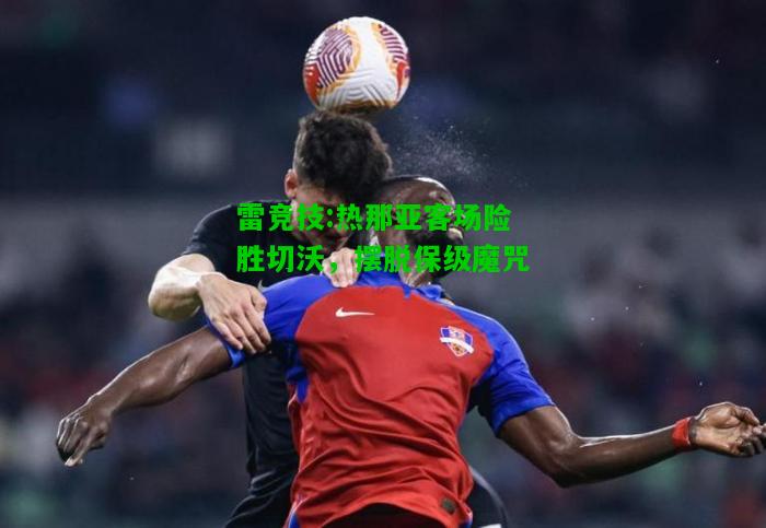 雷竞技:热那亚客场险胜切沃，摆脱保级魔咒