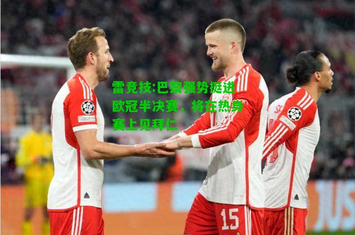 雷竞技:巴黎强势挺进欧冠半决赛，将在热身赛上见拜仁