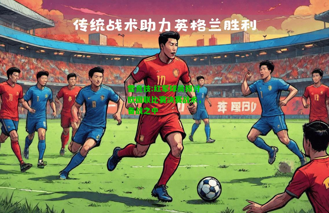 雷竞技:红军球员探讨欧国联比赛决赛战术，备战之中