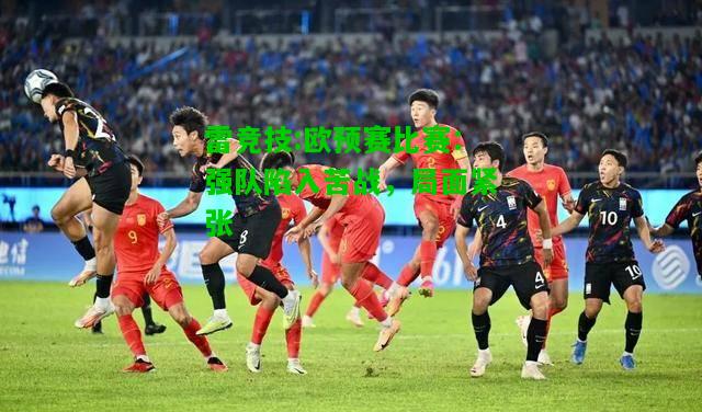 雷竞技:欧预赛比赛：强队陷入苦战，局面紧张