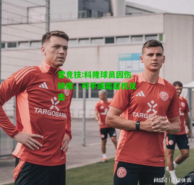 雷竞技:科隆球员因伤缺席，对手或能趁机反击