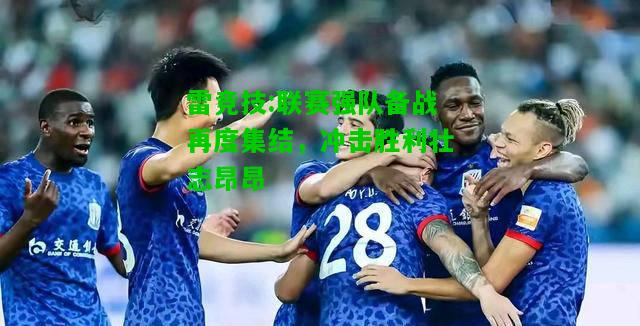雷竞技:联赛强队备战再度集结，冲击胜利壮志昂昂