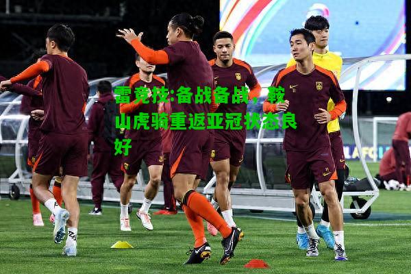 雷竞技:备战备战，鞍山虎骑重返亚冠状态良好