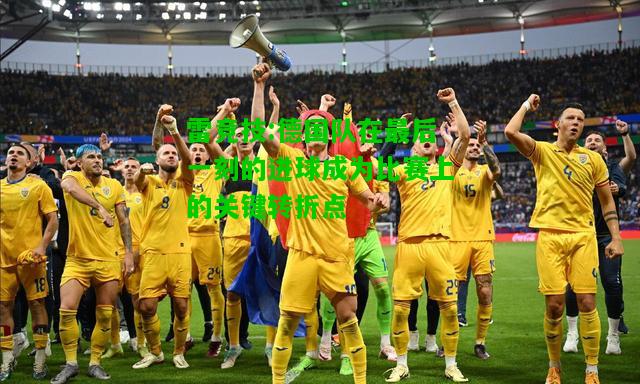 雷竞技:德国队在最后一刻的进球成为比赛上的关键转折点