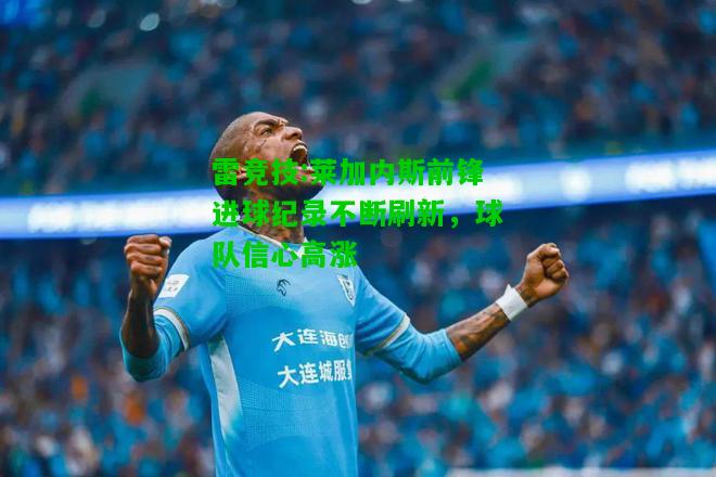雷竞技:莱加内斯前锋进球纪录不断刷新，球队信心高涨