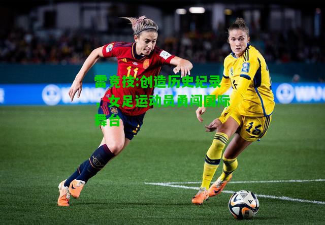 雷竞技:创造历史纪录，女足运动员勇闯国际舞台