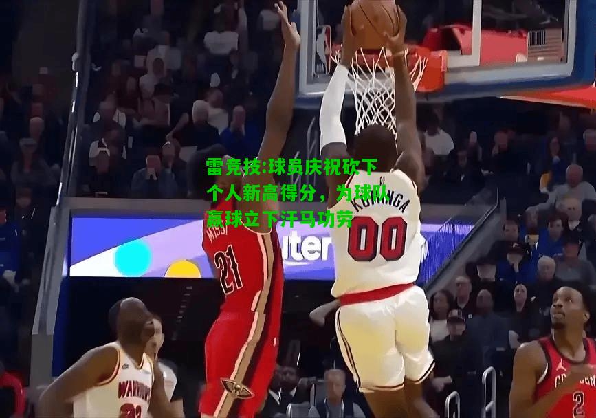 雷竞技:球员庆祝砍下个人新高得分，为球队赢球立下汗马功劳