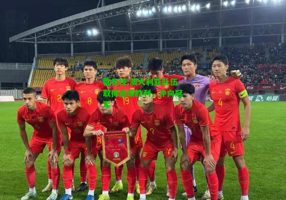 雷竞技:澳大利亚队伍取得连续胜利，冲向冠军