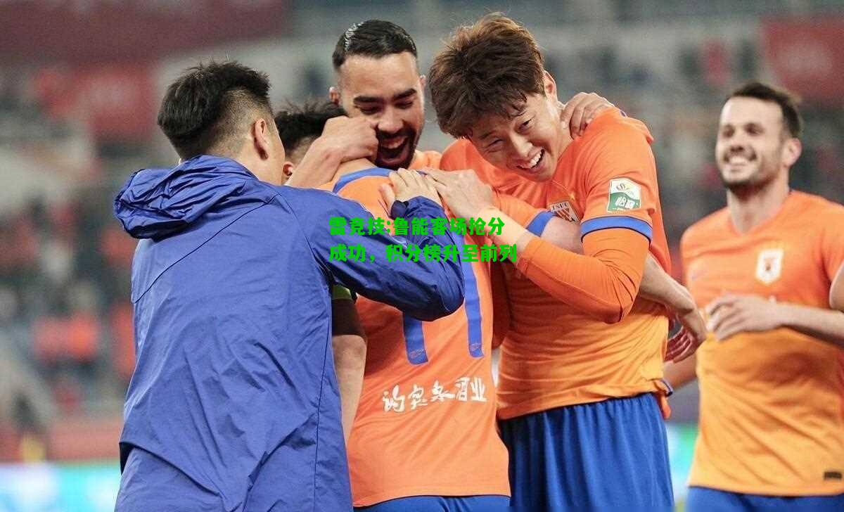 雷竞技:鲁能客场抢分成功，积分榜升至前列