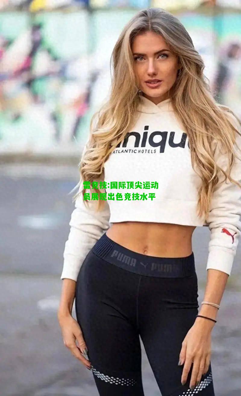 雷竞技:国际顶尖运动员展现出色竞技水平