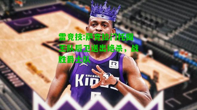 雷竞技:萨克拉门托国王队后卫送出绝杀，战胜爵士队