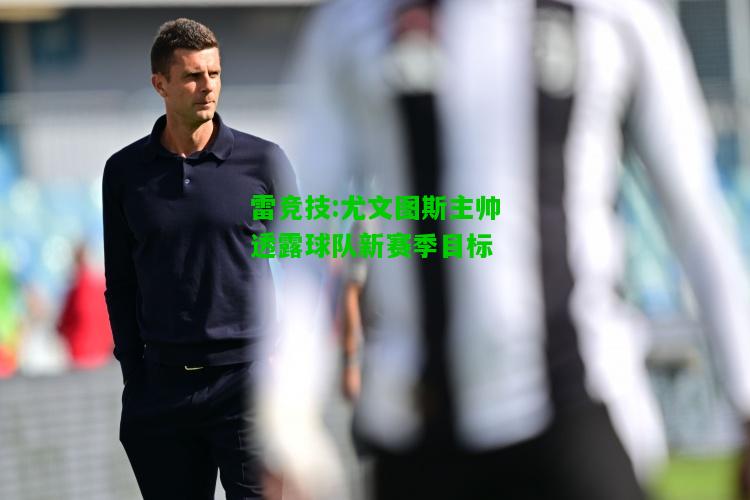 雷竞技:尤文图斯主帅透露球队新赛季目标