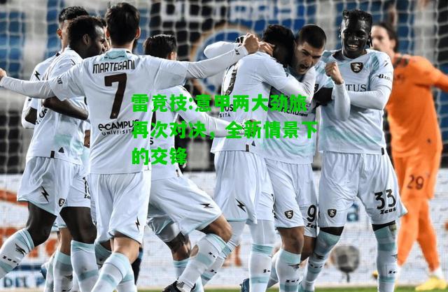 雷竞技:意甲两大劲旅再次对决，全新情景下的交锋