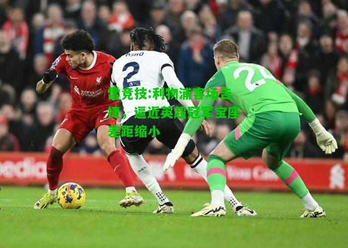 雷竞技:利物浦客场告捷，逼近英超冠军宝座差距缩小