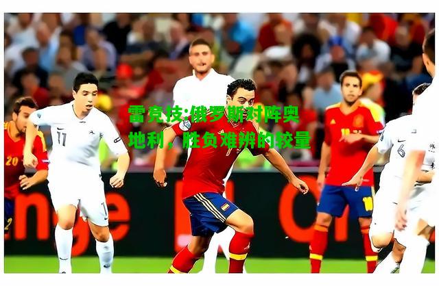 雷竞技:俄罗斯对阵奥地利，胜负难辨的较量