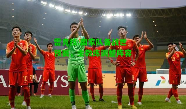 雷竞技:国家队备战世预赛，主教练调整阵容