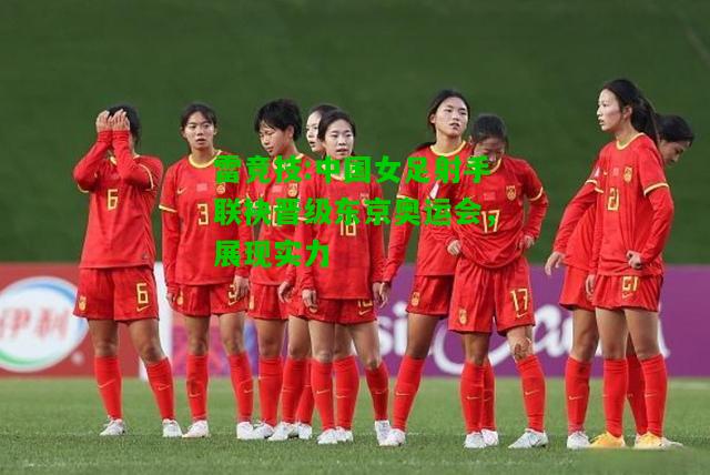 雷竞技:中国女足射手联袂晋级东京奥运会，展现实力