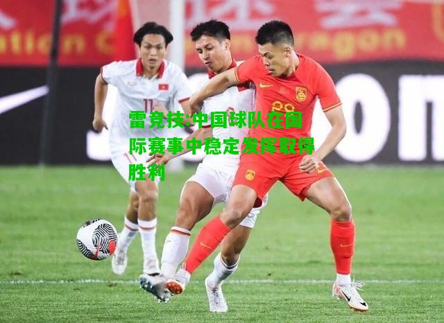 雷竞技:中国球队在国际赛事中稳定发挥取得胜利