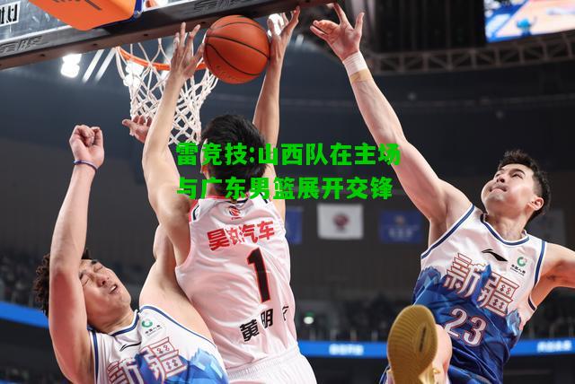 雷竞技:山西队在主场与广东男篮展开交锋