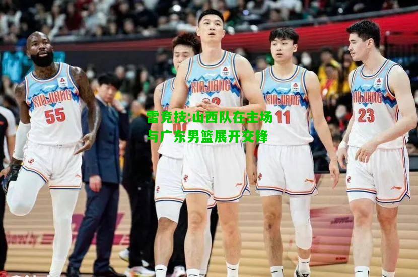 雷竞技:山西队在主场与广东男篮展开交锋