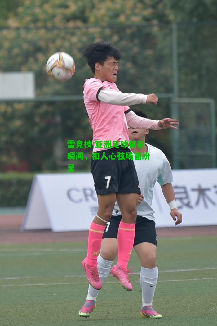 雷竞技:亚洲足球精彩瞬间，扣人心弦场面纷呈
