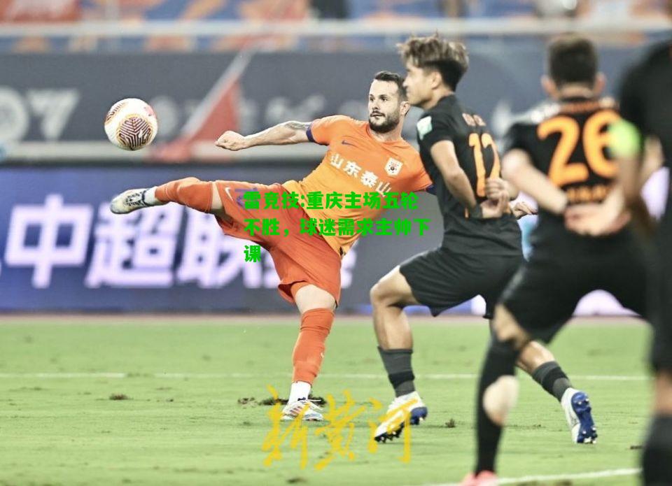 雷竞技:重庆主场五轮不胜，球迷需求主帅下课