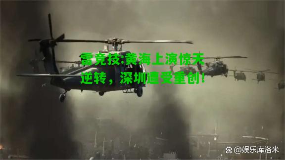 雷竞技:黄海上演惊天逆转，深圳遭受重创！