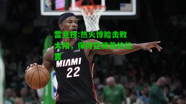 雷竞技:热火惊险击败太阳，保持在榜首的位置