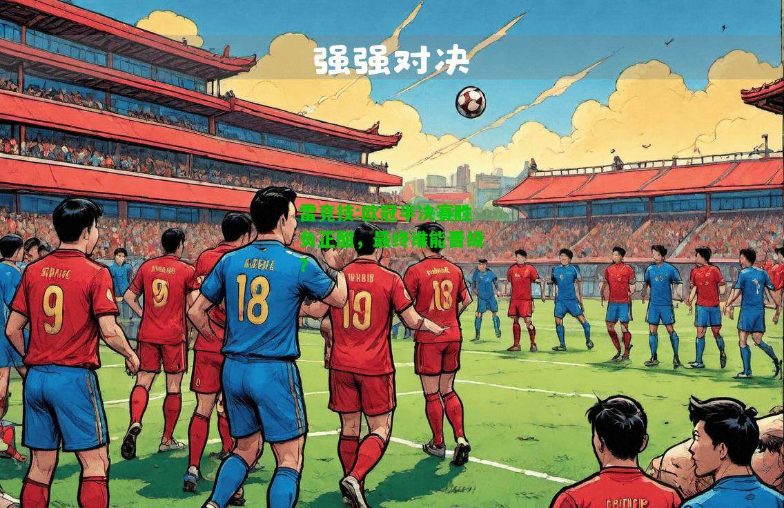 雷竞技:欧冠半决赛胜负正酣，最终谁能晋级？