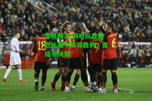 雷竞技:比利时队在激烈比赛中获得胜利，晋级半决赛
