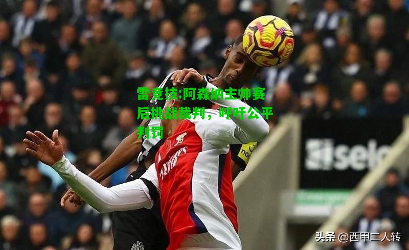 雷竞技:阿森纳主帅赛后挑战裁判，呼吁公平判罚