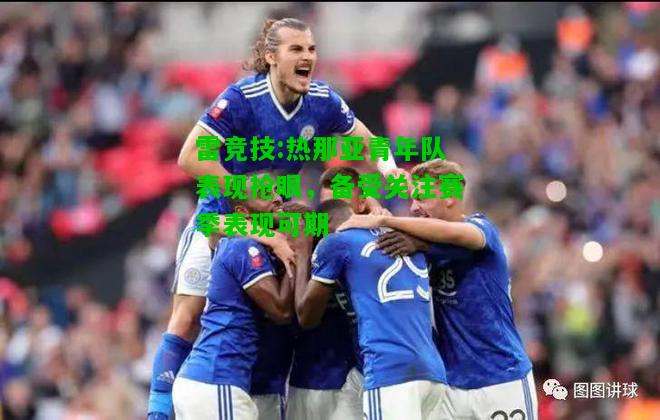 雷竞技:热那亚青年队表现抢眼，备受关注赛季表现可期