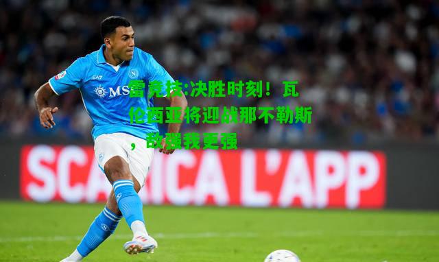 雷竞技:决胜时刻！瓦伦西亚将迎战那不勒斯，敌强我更强