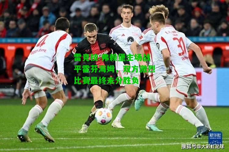 雷竞技:弗赖堡主场战平霍芬海姆，双方激烈比赛最终未分胜负